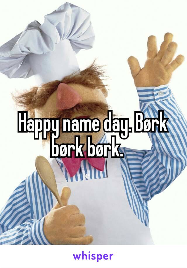 Happy name day. Børk børk børk.   