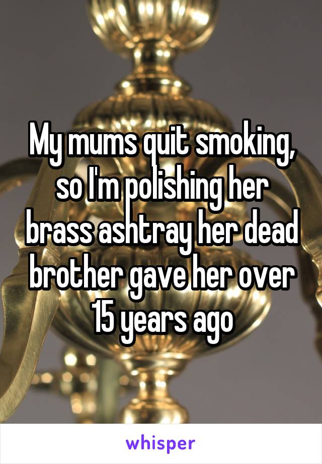 My mums quit smoking, so I'm polishing her brass ashtray her dead brother gave her over 15 years ago