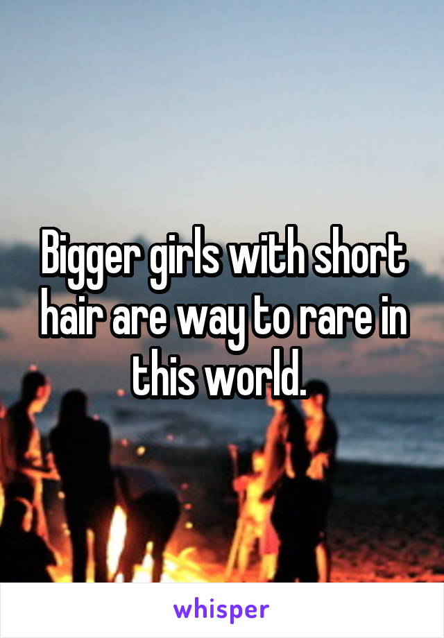 Bigger girls with short hair are way to rare in this world. 