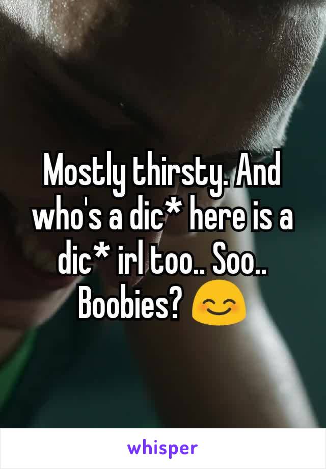 Mostly thirsty. And who's a dic* here is a dic* irl too.. Soo.. Boobies? 😊