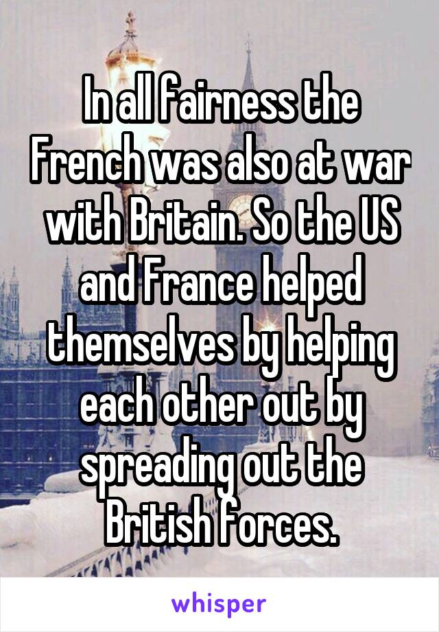 In all fairness the French was also at war with Britain. So the US and France helped themselves by helping each other out by spreading out the British forces.