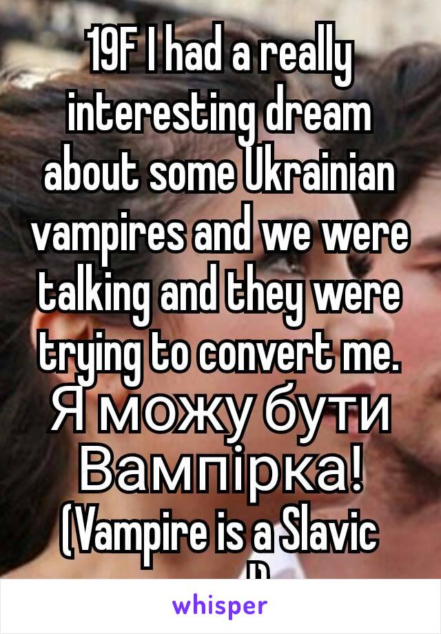 19F I had a really interesting dream about some Ukrainian vampires and we were talking and they were trying to convert me. Я можу бути Вампірка! (Vampire is a Slavic word)