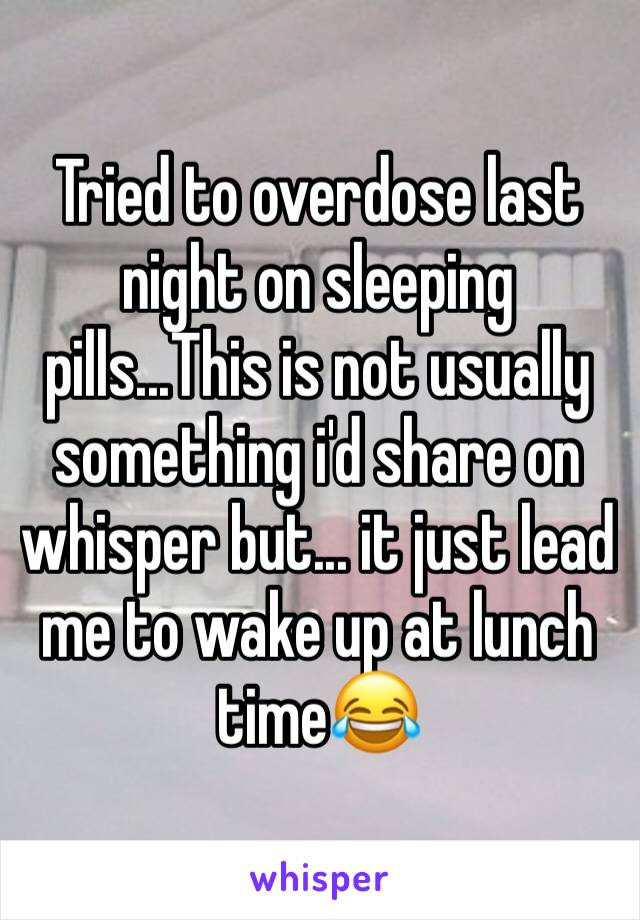 Tried to overdose last night on sleeping pills...This is not usually something i'd share on whisper but... it just lead me to wake up at lunch time😂 