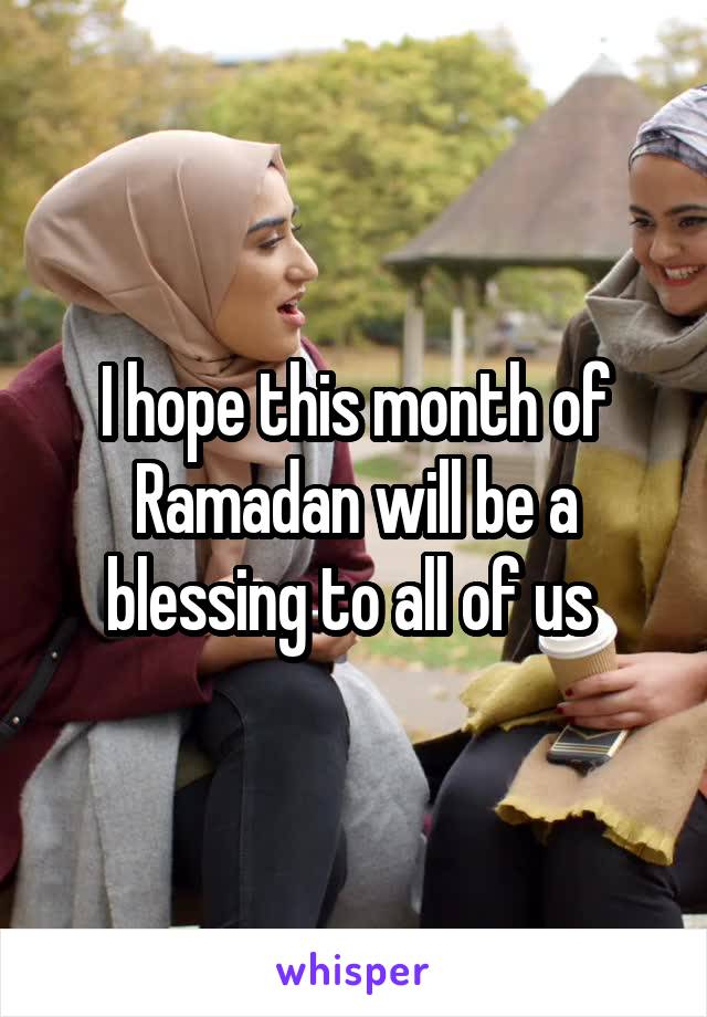 I hope this month of Ramadan will be a blessing to all of us 