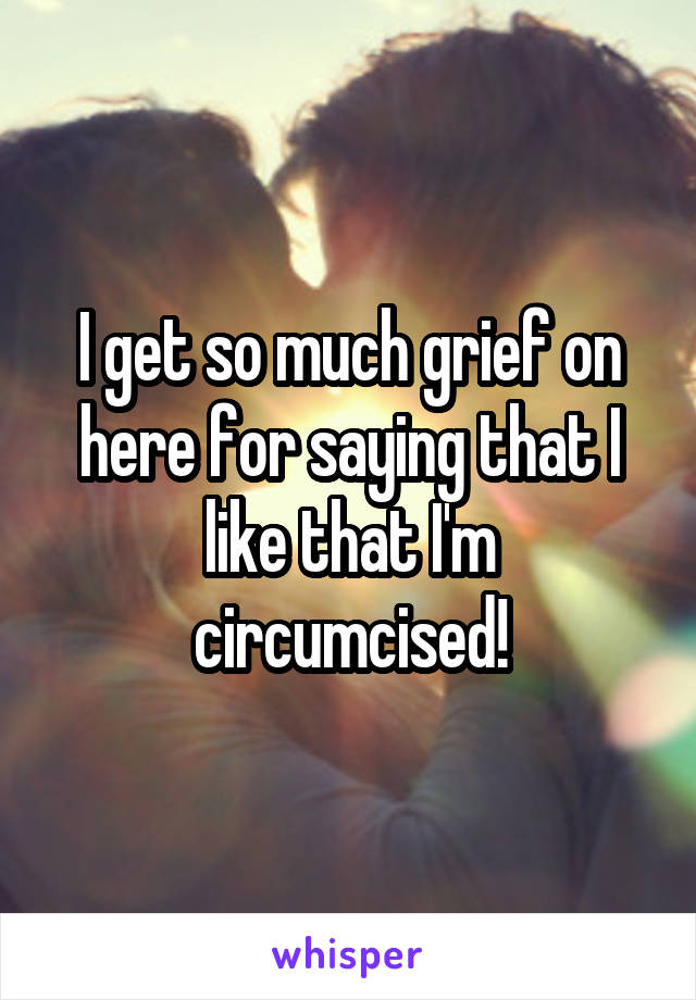 I get so much grief on here for saying that I like that I'm circumcised!