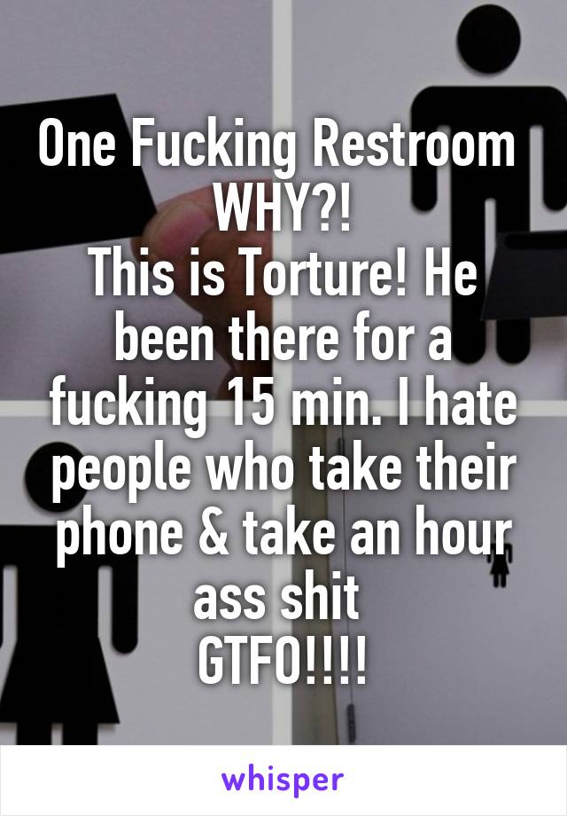 One Fucking Restroom 
WHY?!
This is Torture! He been there for a fucking 15 min. I hate people who take their phone & take an hour ass shit 
GTFO!!!!