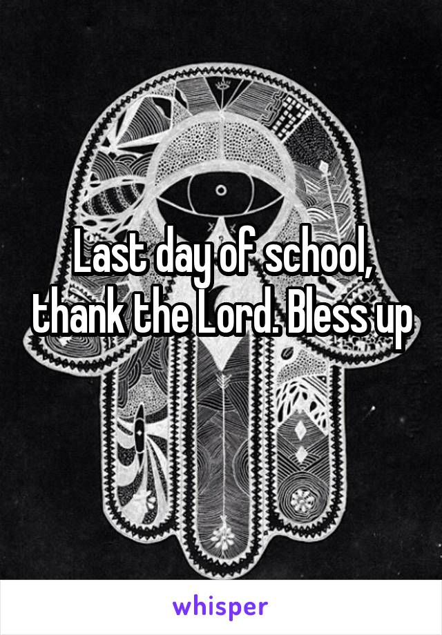 Last day of school, thank the Lord. Bless up 