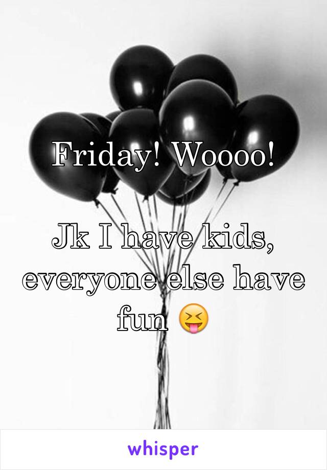 Friday! Woooo!

Jk I have kids, everyone else have fun 😝