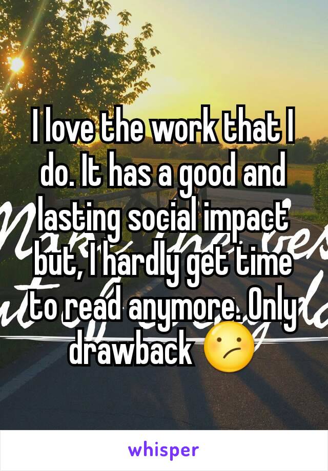 I love the work that I do. It has a good and lasting social impact but, I hardly get time to read anymore. Only drawback 😕