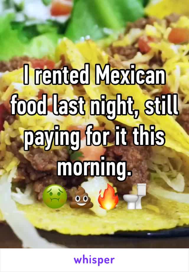 I rented Mexican food last night, still paying for it this morning. 
🤢💩🔥🚽