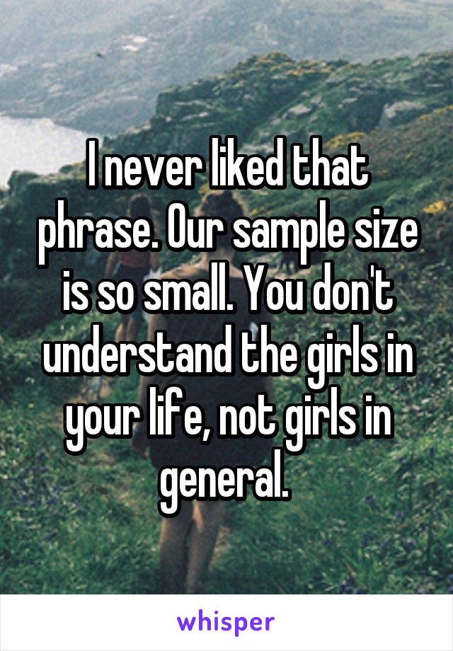 I never liked that phrase. Our sample size is so small. You don't understand the girls in your life, not girls in general. 