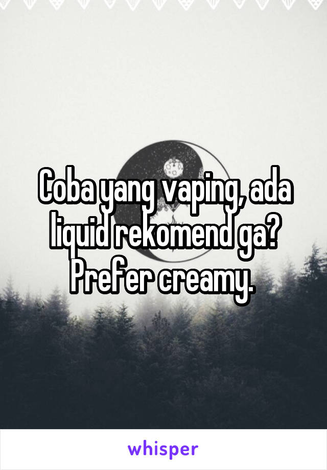 Coba yang vaping, ada liquid rekomend ga? Prefer creamy. 