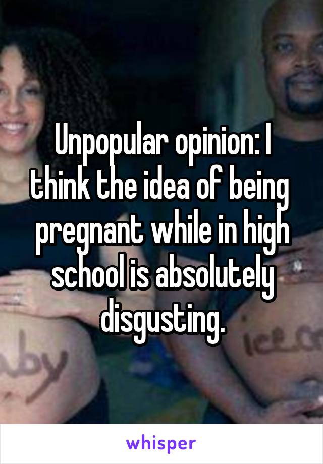 Unpopular opinion: I think the idea of being  pregnant while in high school is absolutely disgusting.