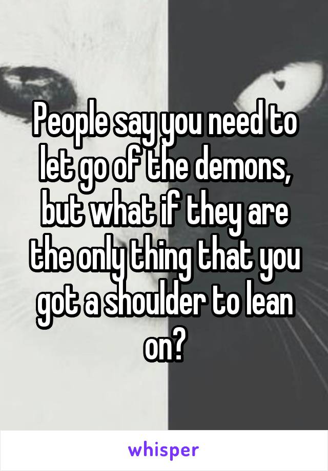 People say you need to let go of the demons, but what if they are the only thing that you got a shoulder to lean on?