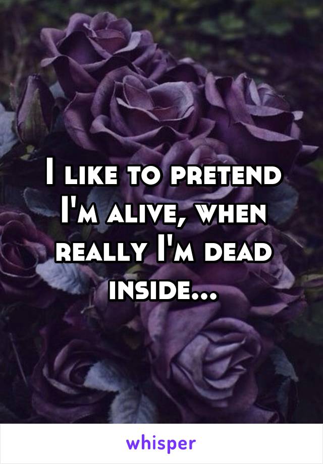 I like to pretend I'm alive, when really I'm dead inside...