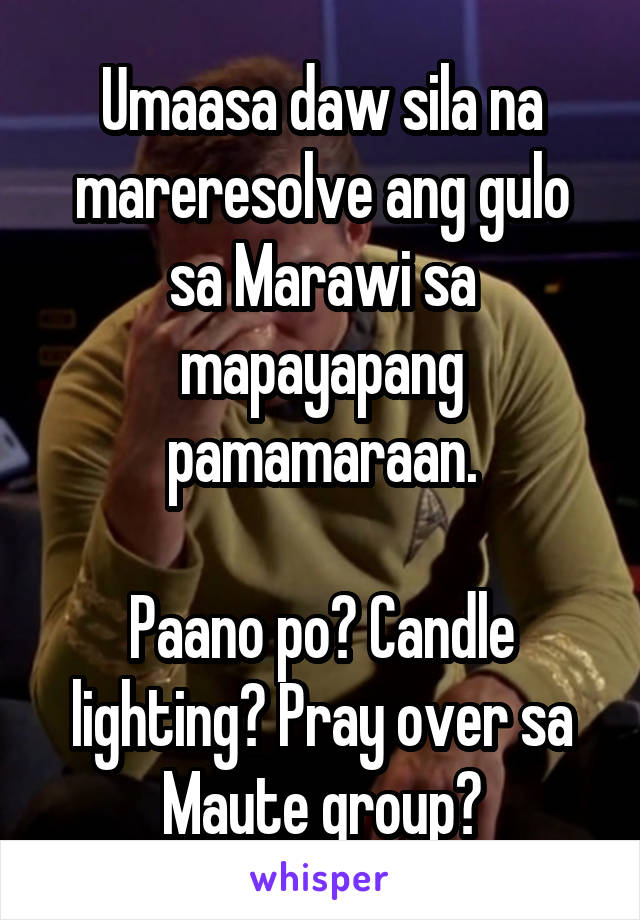 Umaasa daw sila na mareresolve ang gulo sa Marawi sa mapayapang pamamaraan.

Paano po? Candle lighting? Pray over sa Maute group?