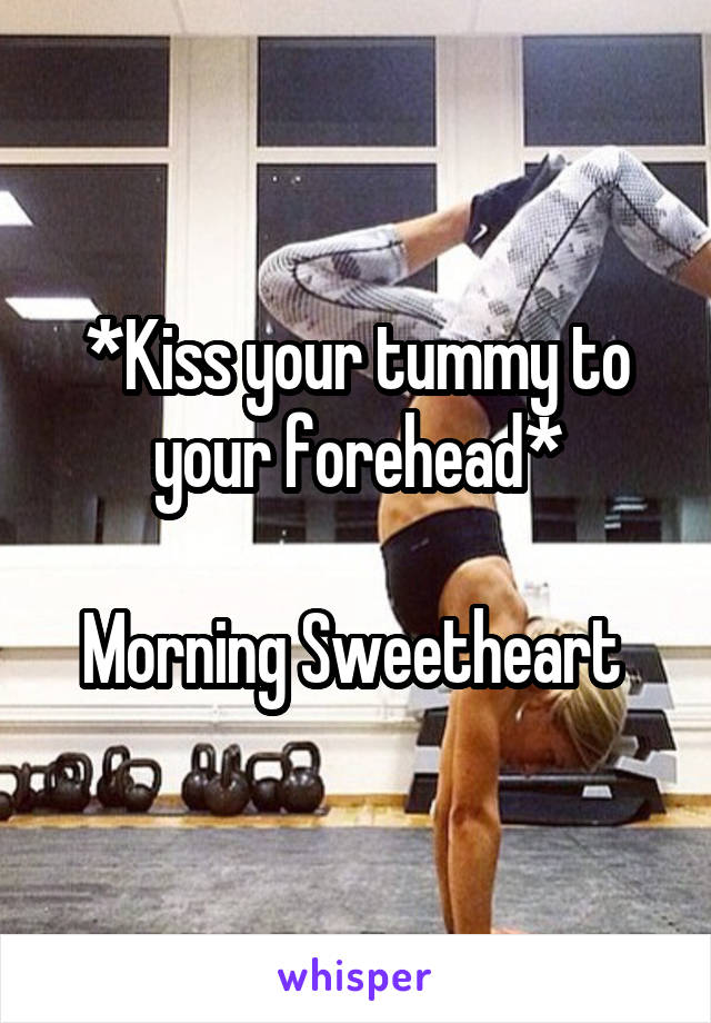 *Kiss your tummy to your forehead*

Morning Sweetheart 