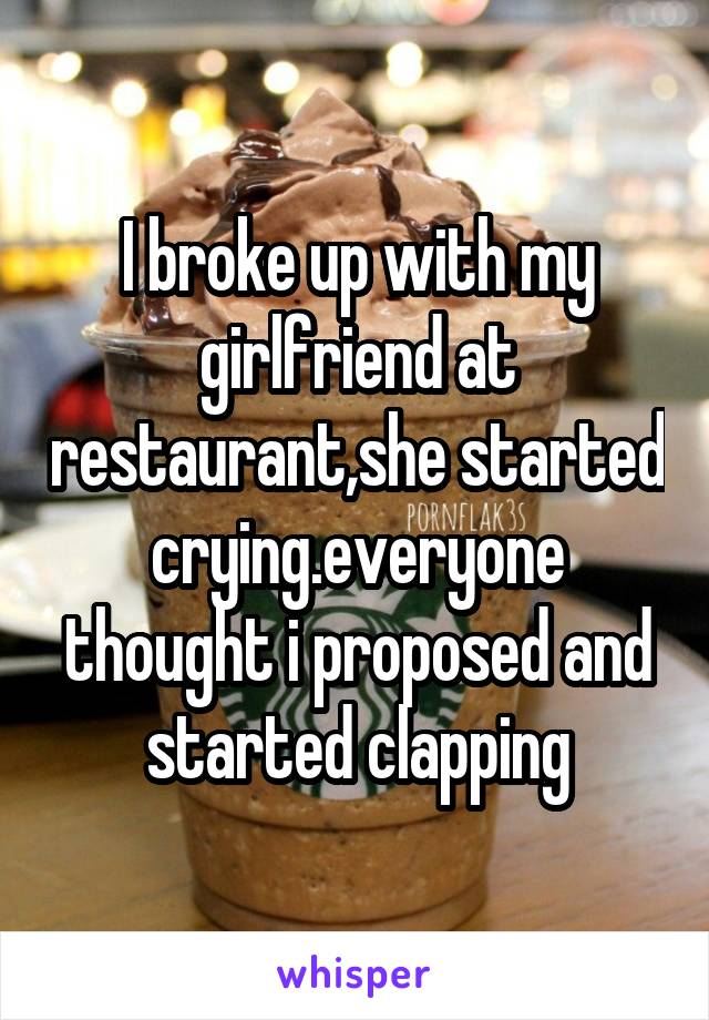 I broke up with my girlfriend at restaurant,she started crying.everyone thought i proposed and started clapping