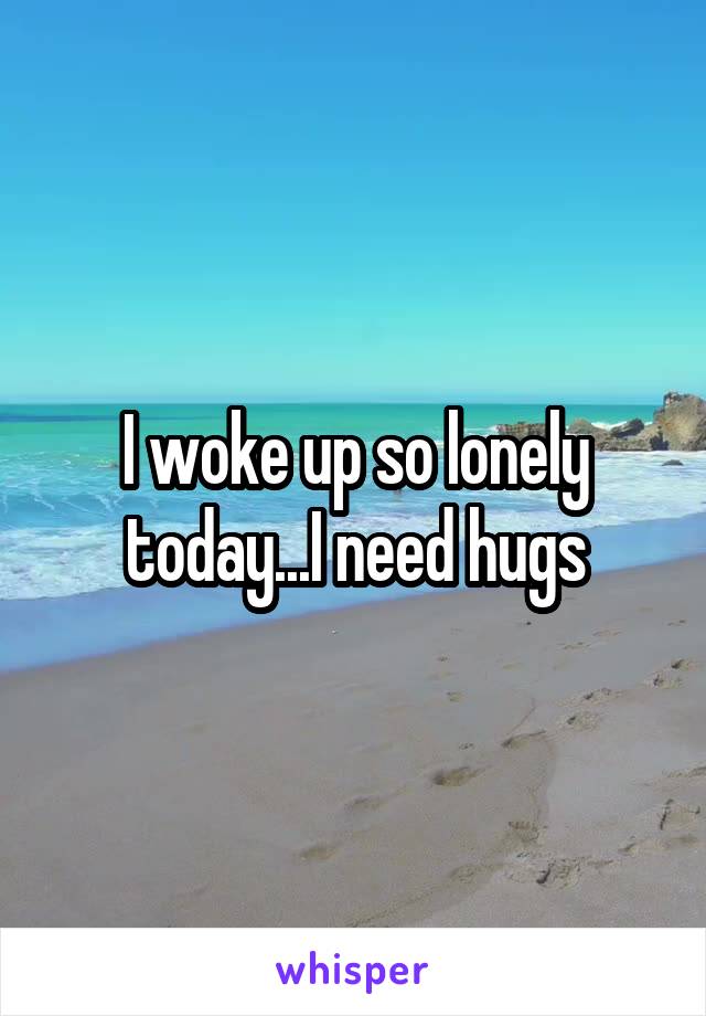 I woke up so lonely today...I need hugs