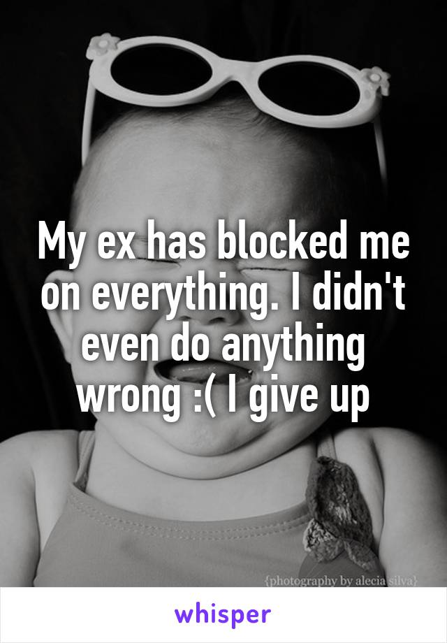 My ex has blocked me on everything. I didn't even do anything wrong :( I give up