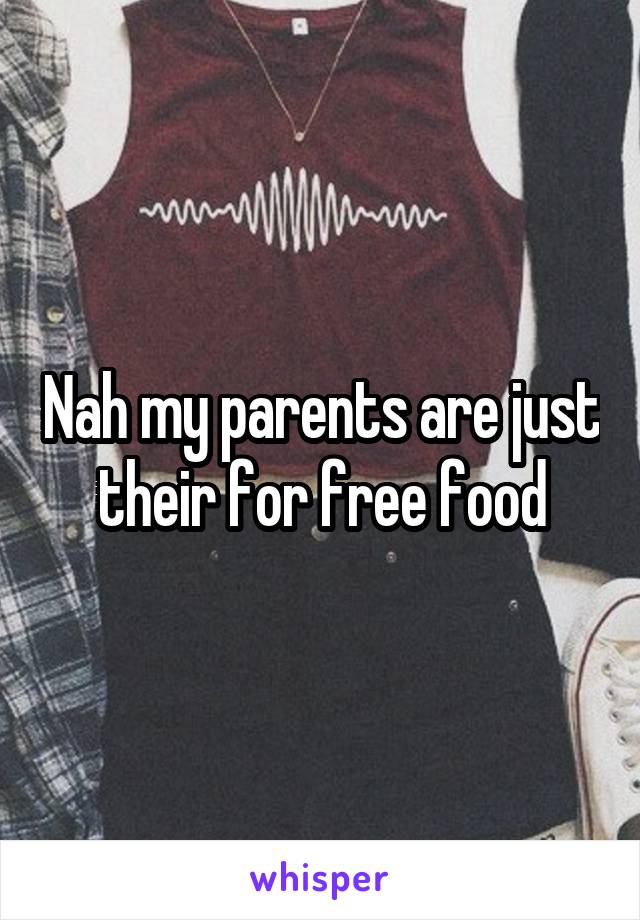 Nah my parents are just their for free food