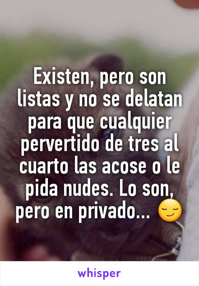 Existen, pero son listas y no se delatan para que cualquier pervertido de tres al cuarto las acose o le pida nudes. Lo son, pero en privado... 😏