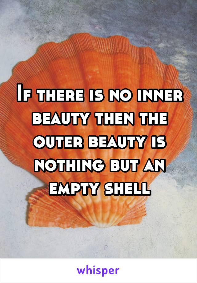 If there is no inner beauty then the outer beauty is nothing but an empty shell