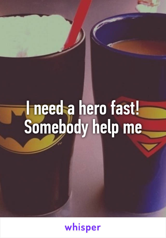 I need a hero fast!
Somebody help me