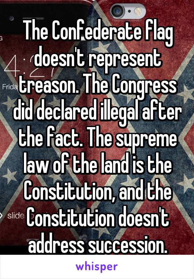 The Confederate flag doesn't represent treason. The Congress did declared illegal after the fact. The supreme law of the land is the Constitution, and the Constitution doesn't address succession.