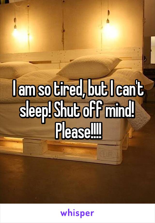 I am so tired, but I can't sleep! Shut off mind! 
Please!!!!