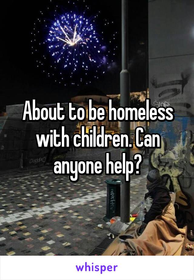 About to be homeless with children. Can anyone help?