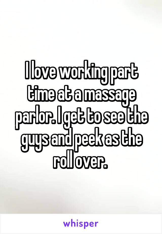 I love working part time at a massage parlor. I get to see the guys and peek as the roll over. 