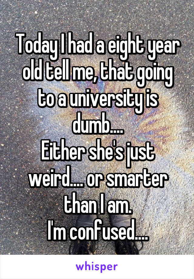 Today I had a eight year old tell me, that going to a university is dumb....
Either she's just weird.... or smarter than I am.
I'm confused....