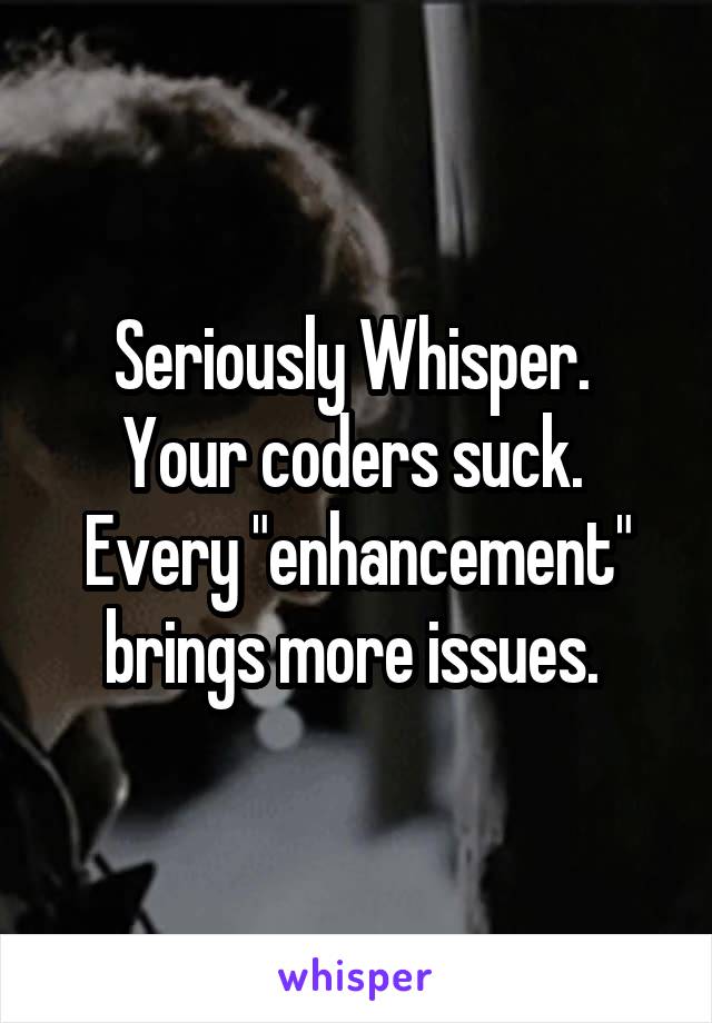 Seriously Whisper. 
Your coders suck. 
Every "enhancement" brings more issues. 