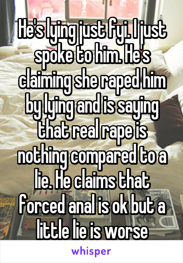 He's lying just fyi. I just spoke to him. He's claiming she raped him by lying and is saying that real rape is nothing compared to a lie. He claims that forced anal is ok but a little lie is worse