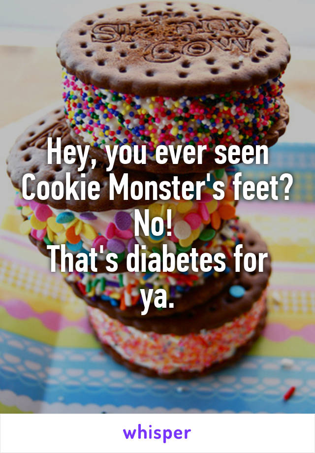 Hey, you ever seen Cookie Monster's feet? No! 
That's diabetes for ya.