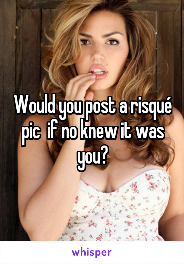 Would you post a risqué pic  if no knew it was you?