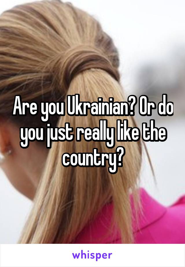 Are you Ukrainian? Or do you just really like the country?