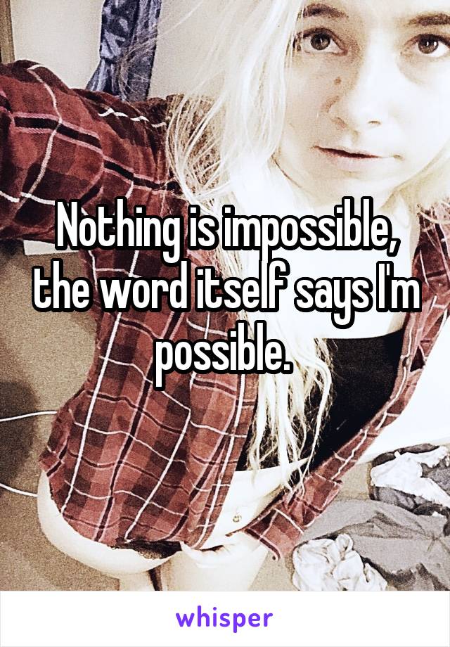 Nothing is impossible, the word itself says I'm possible. 
