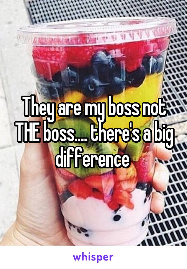 They are my boss not THE boss.... there's a big difference 