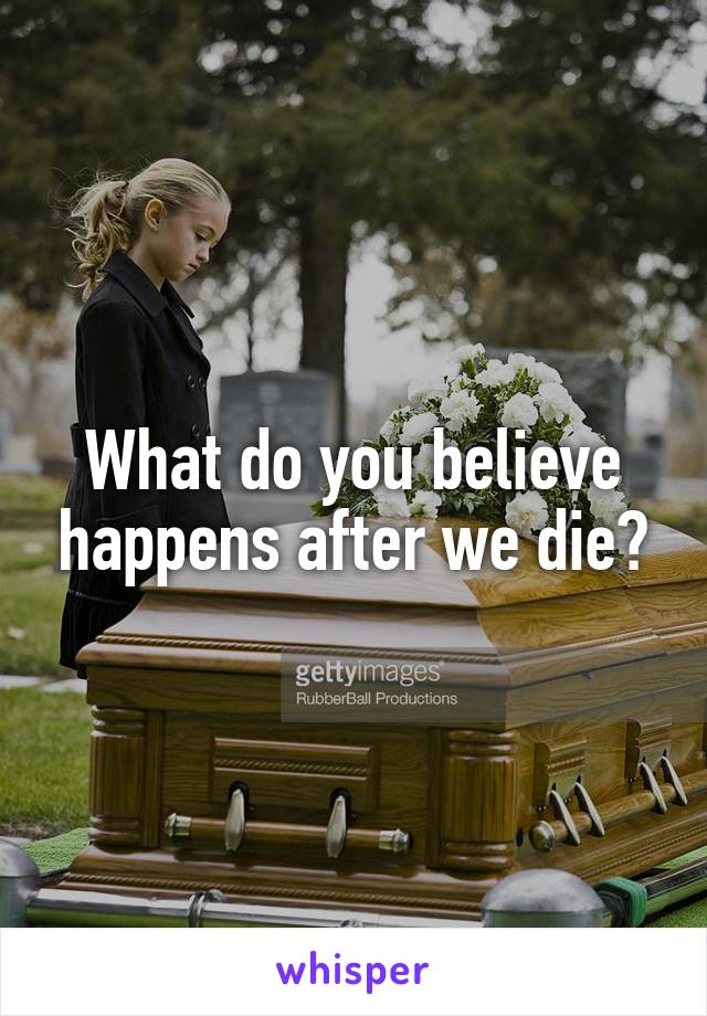 What do you believe happens after we die?