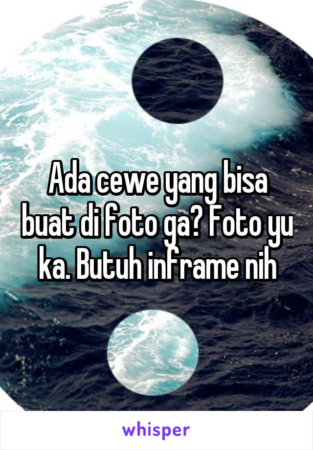 Ada cewe yang bisa buat di foto ga? Foto yu ka. Butuh inframe nih