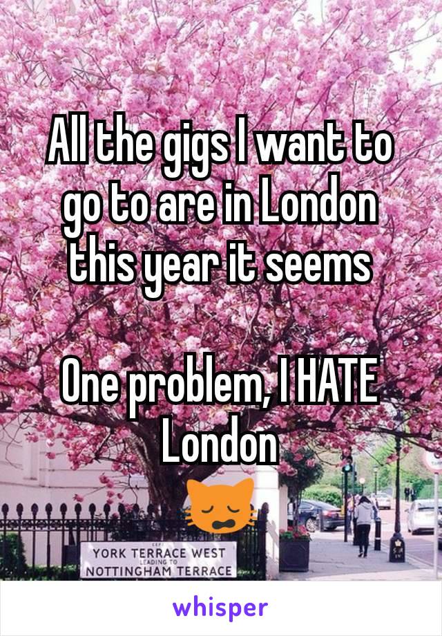 All the gigs I want to go to are in London this year it seems

One problem, I HATE London
🙀