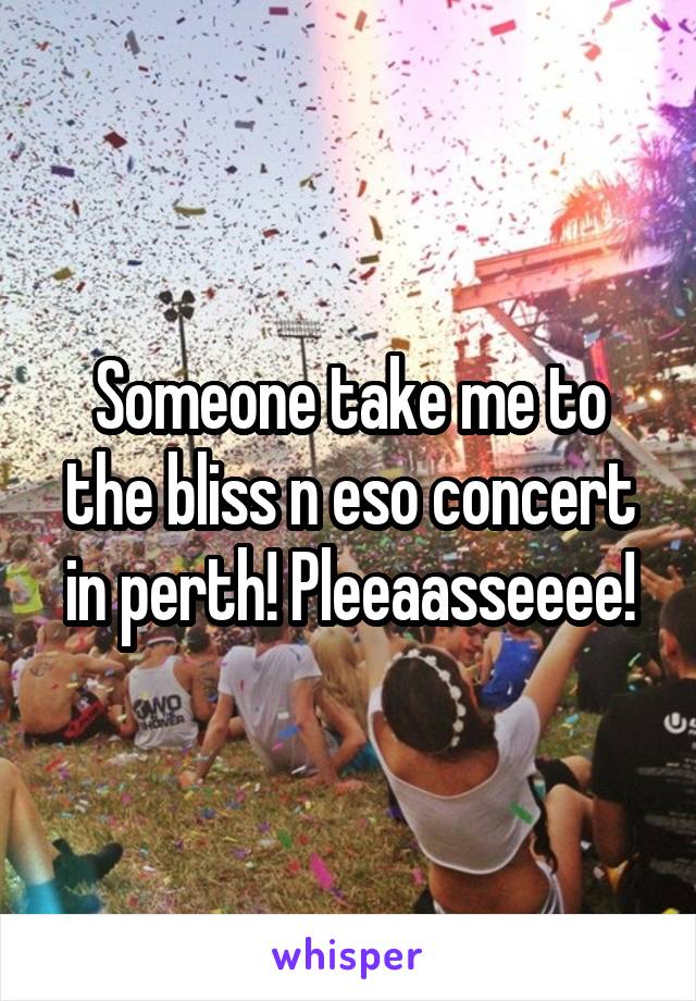 Someone take me to the bliss n eso concert in perth! Pleeaasseeee!