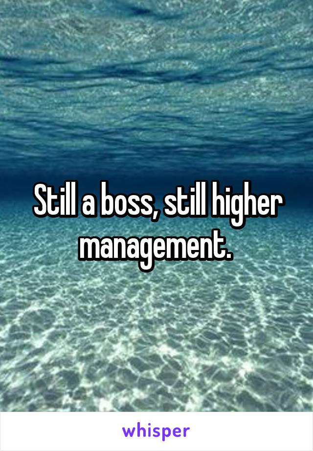 Still a boss, still higher management. 