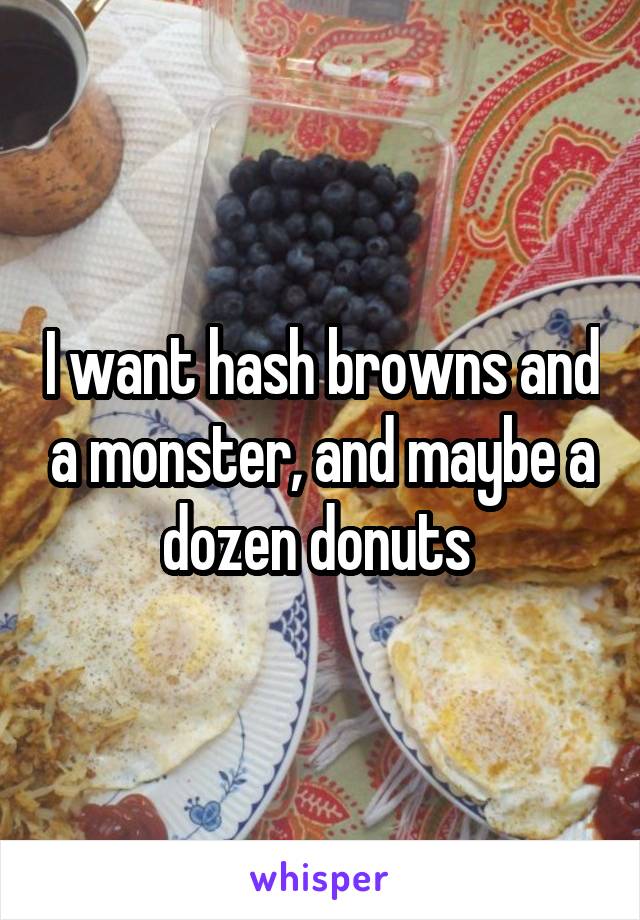 I want hash browns and a monster, and maybe a dozen donuts 