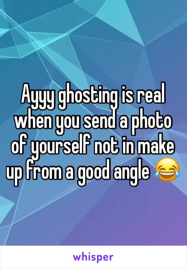 Ayyy ghosting is real when you send a photo of yourself not in make up from a good angle 😂 