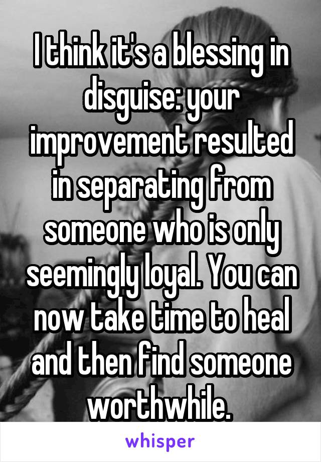 I think it's a blessing in disguise: your improvement resulted in separating from someone who is only seemingly loyal. You can now take time to heal and then find someone worthwhile. 