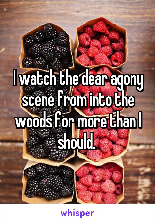 I watch the dear agony scene from into the woods for more than I should. 