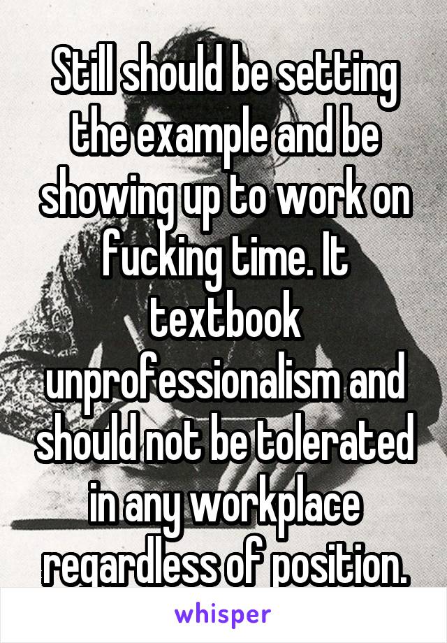 Still should be setting the example and be showing up to work on fucking time. It textbook unprofessionalism and should not be tolerated in any workplace regardless of position.